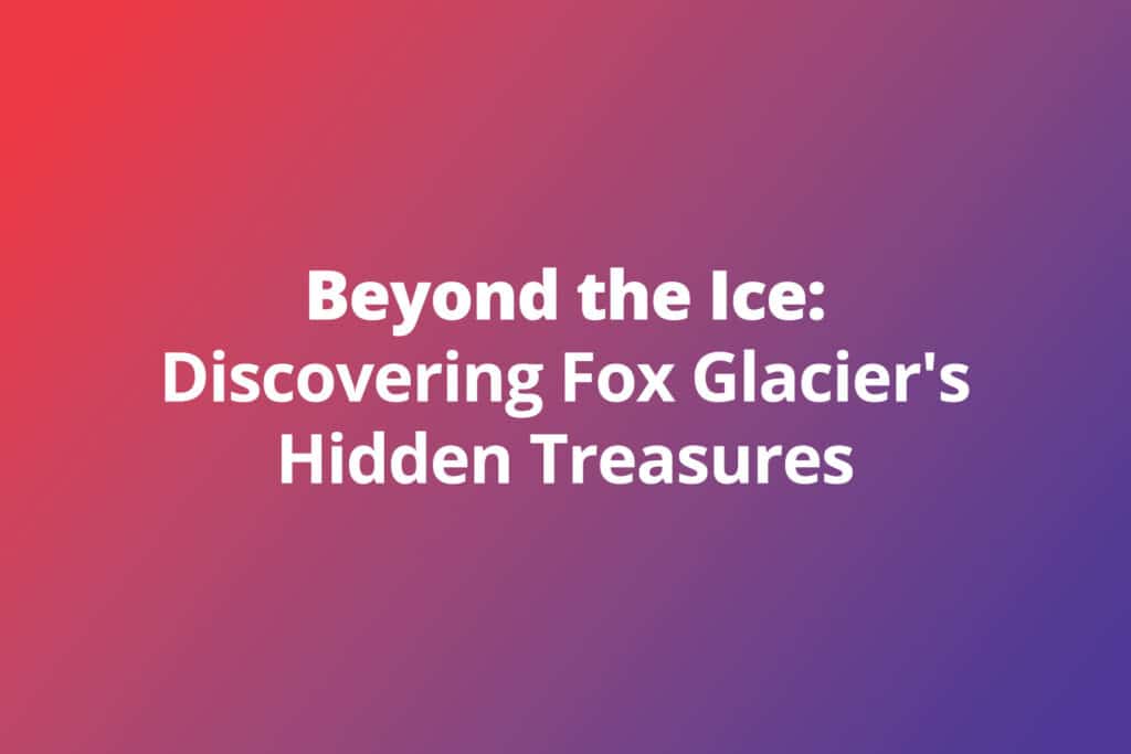 Beyond the Ice: Discovering Fox Glacier’s Hidden Treasures