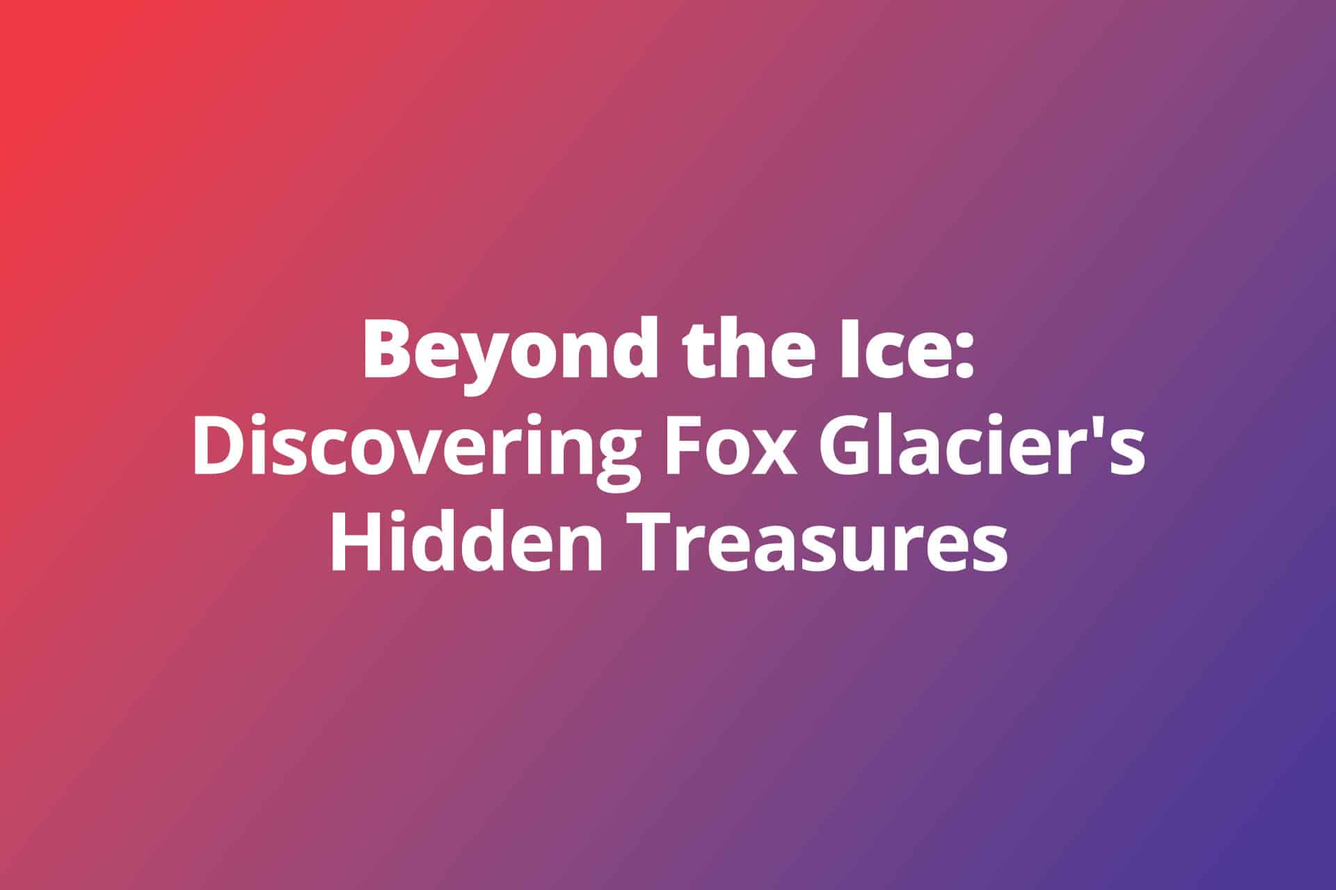Beyond the Ice: Discovering Fox Glacier’s Hidden Treasures