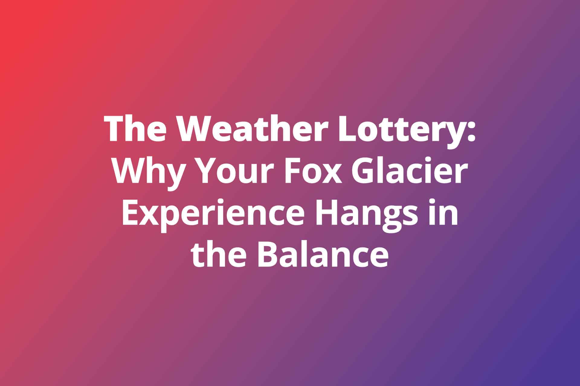 The Weather Lottery: Why Your Fox Glacier Experience Hangs in the Balance