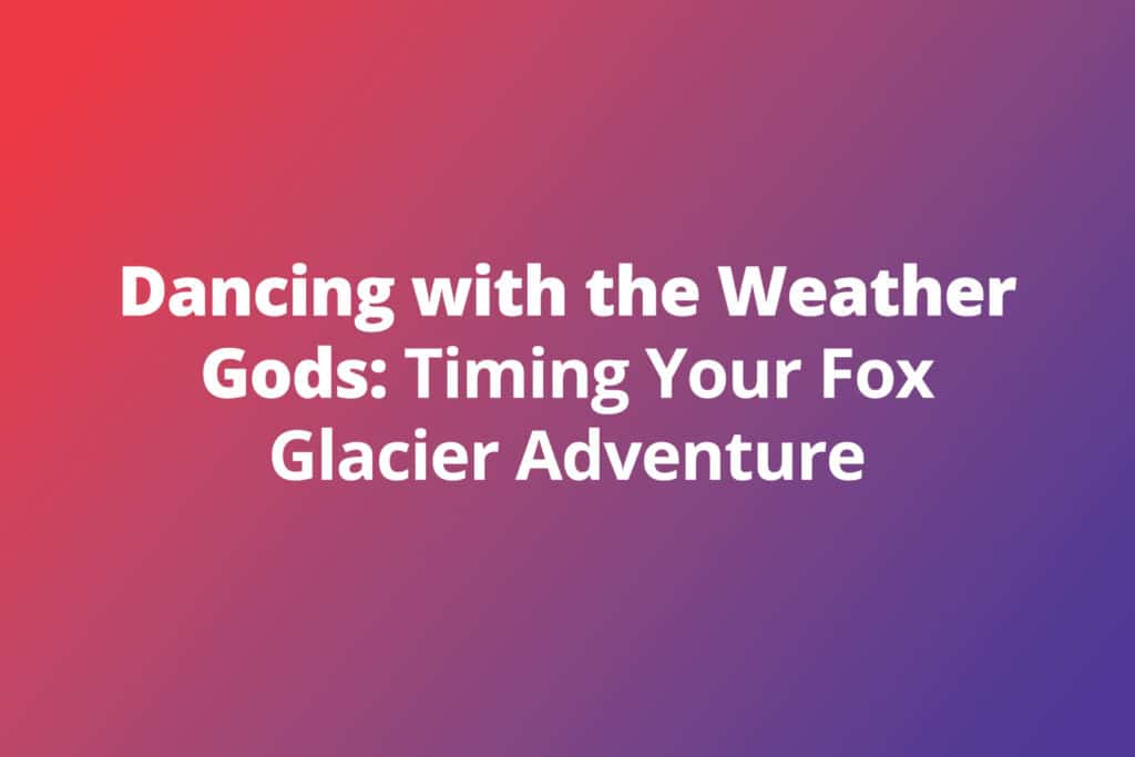 Dancing with the Weather Gods: Timing Your Fox Glacier Adventure