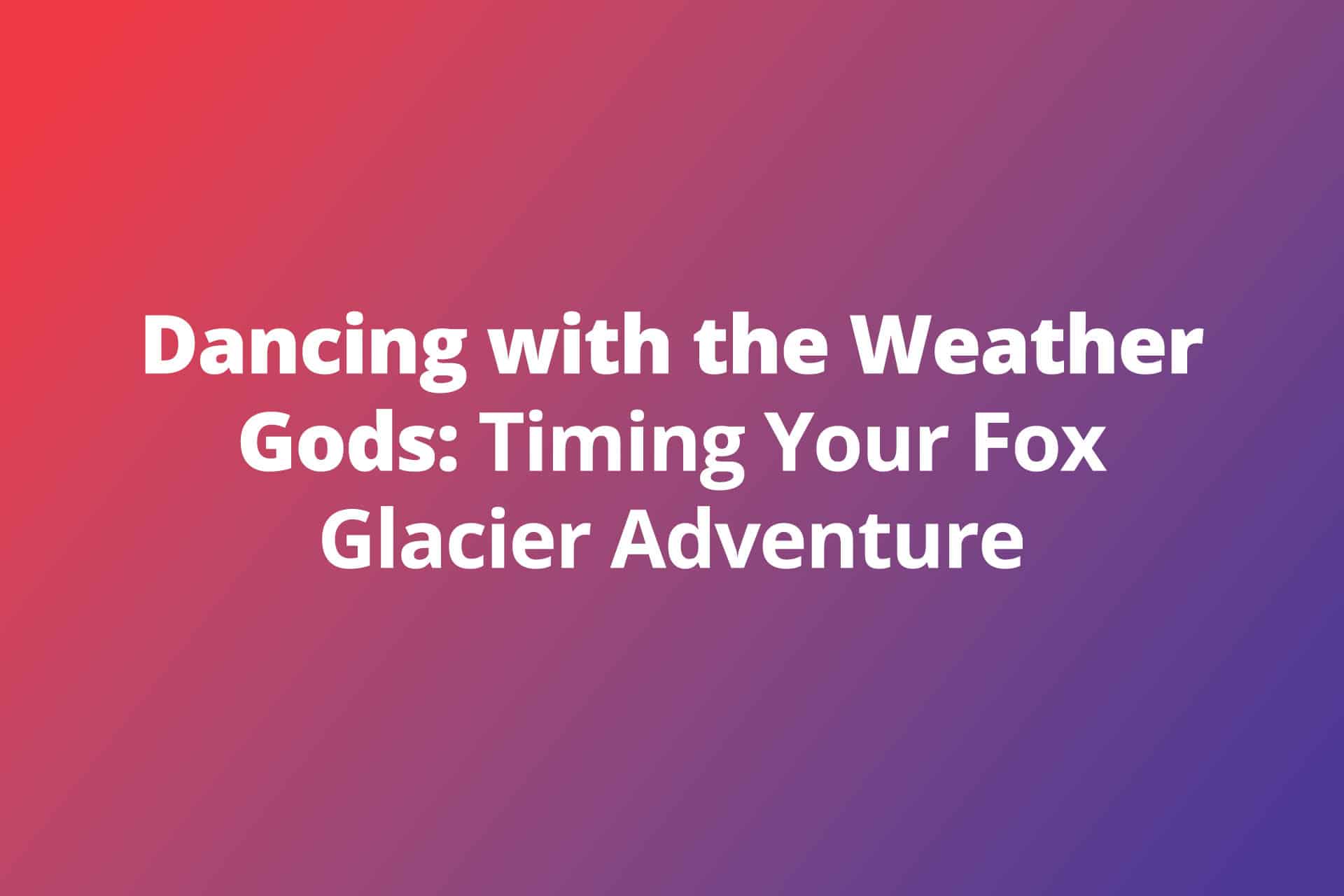 Dancing with the Weather Gods: Timing Your Fox Glacier Adventure