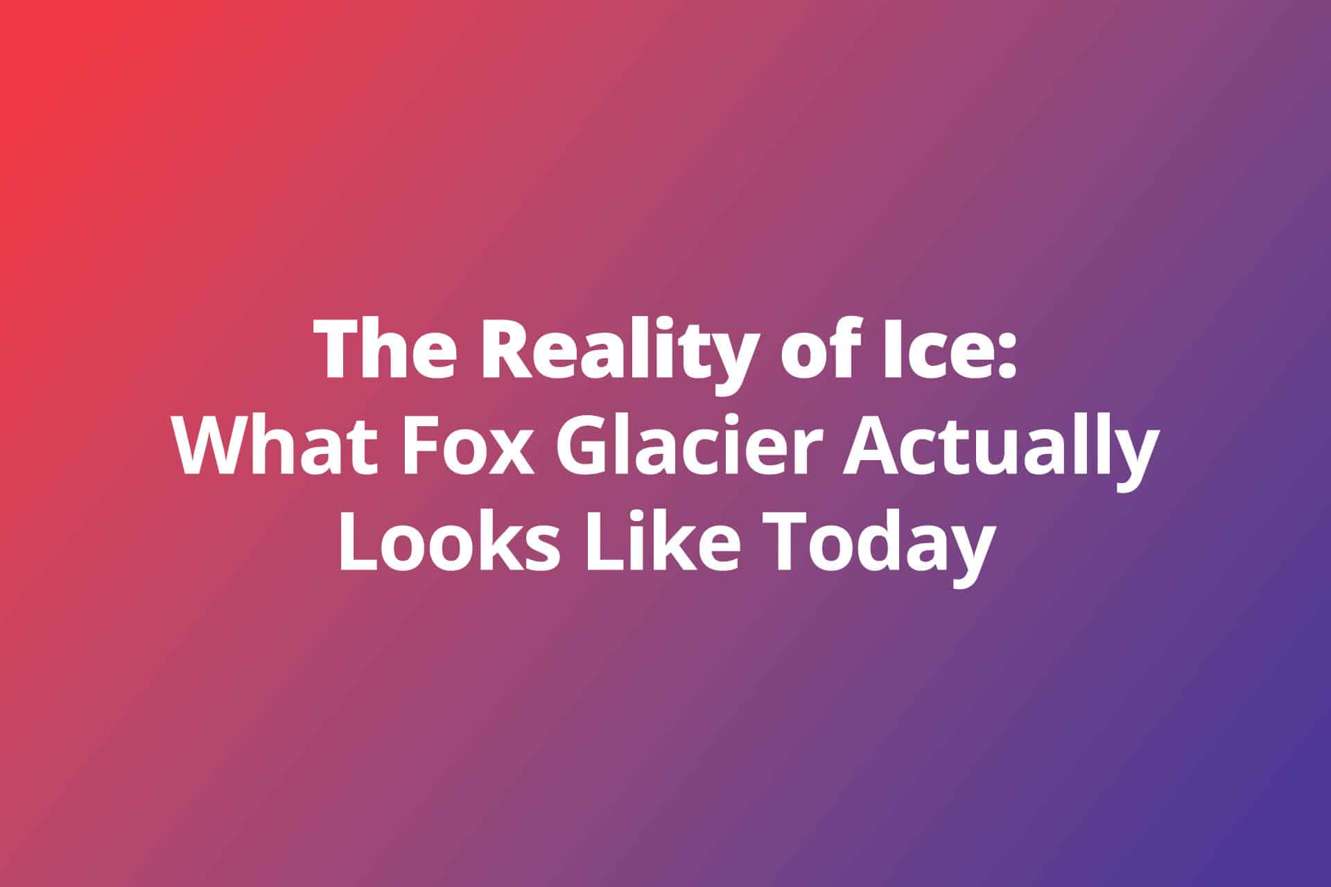 The Reality of Ice: What Fox Glacier Actually Looks Like Today