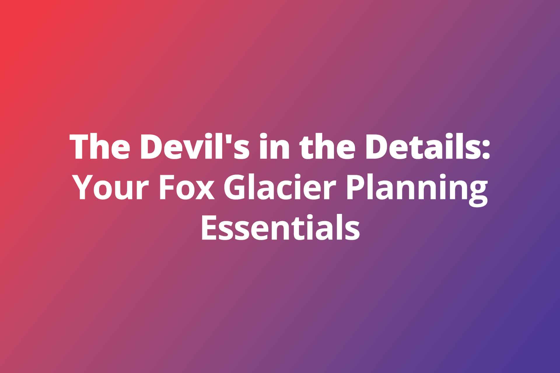 The Devil’s in the Details: Your Fox Glacier Planning Essentials